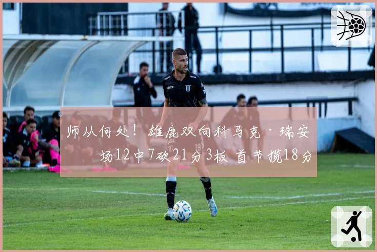 师从何处!雄鹿双向科马克·瑞安半场12中7砍21分3板 首节揽18分