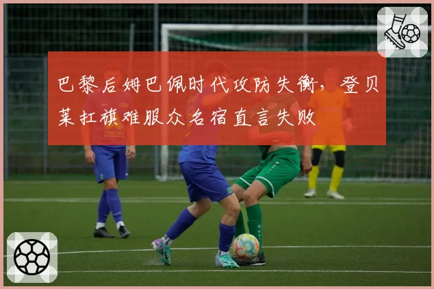 巴黎后姆巴佩时代攻防失衡,登贝莱扛旗难服众名宿直言失败