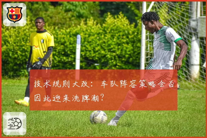 技术规则大改:车队阵容策略会否因此迎来洗牌潮?