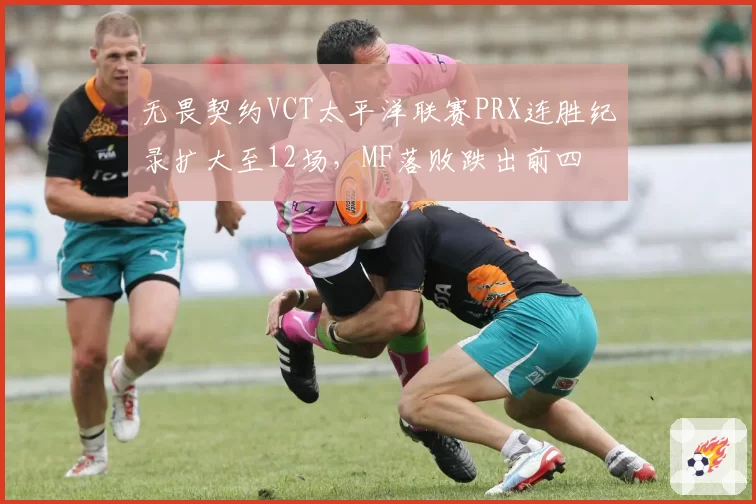 无畏契约VCT太平洋联赛PRX连胜纪录扩大至12场,MF落败跌出前四
