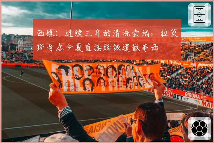 西媒：连续三年的清洗尝试，拉莫斯考虑今夏直接赔钱遣散夸西