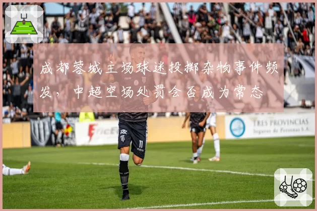成都蓉城主场球迷投掷杂物事件频发，中超空场处罚会否成为常态