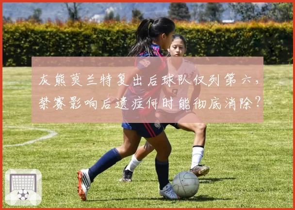 灰熊莫兰特复出后球队仅列第六,禁赛影响后遗症何时能彻底消除?