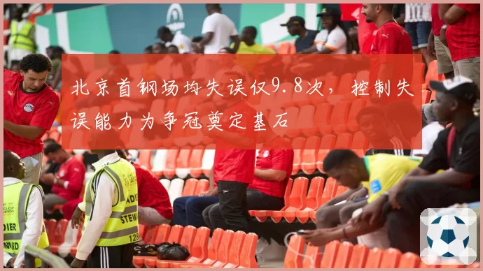 北京首钢场均失误仅9.8次，控制失误能力为争冠奠定基石