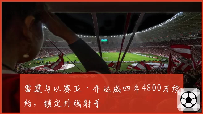 雷霆与以赛亚·乔达成四年4800万续约,锁定外线射手