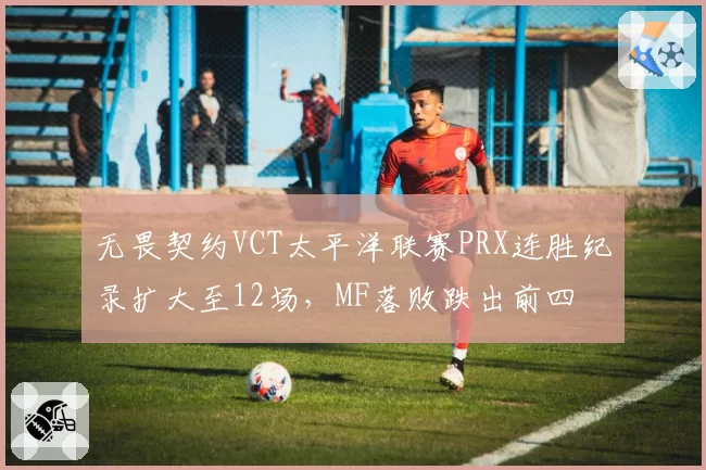 无畏契约VCT太平洋联赛PRX连胜纪录扩大至12场,MF落败跌出前四