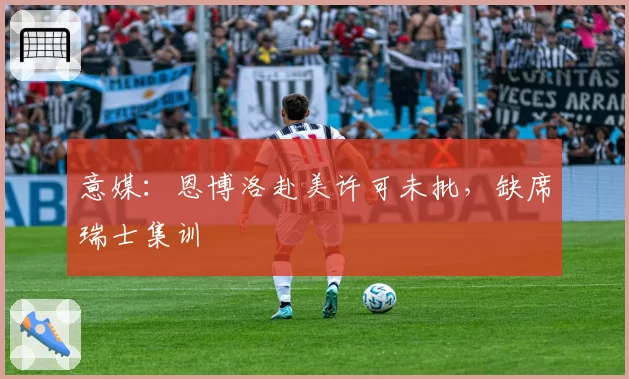 意媒：恩博洛赴美许可未批，缺席瑞士集训