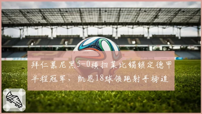 拜仁慕尼黑5-0横扫莱比锡锁定德甲半程冠军，凯恩18球领跑射手榜追平个人纪录
