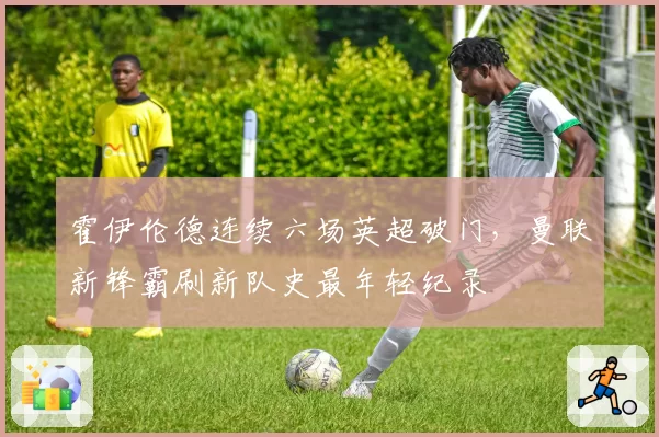 霍伊伦德连续六场英超破门,曼联新锋霸刷新队史最年轻纪录