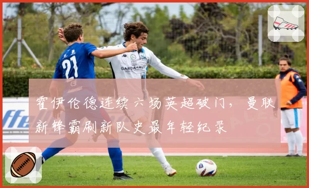 霍伊伦德连续六场英超破门，曼联新锋霸刷新队史最年轻纪录