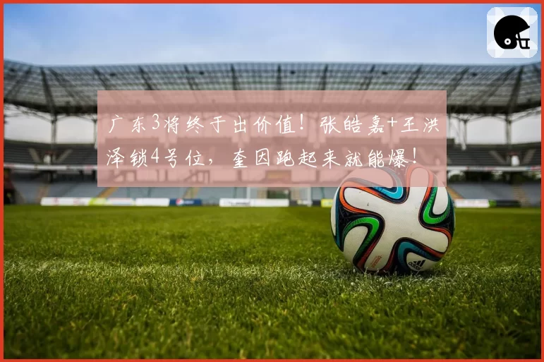 广东3将终于出价值！张皓嘉+王洪泽锁4号位，奎因跑起来就能爆！