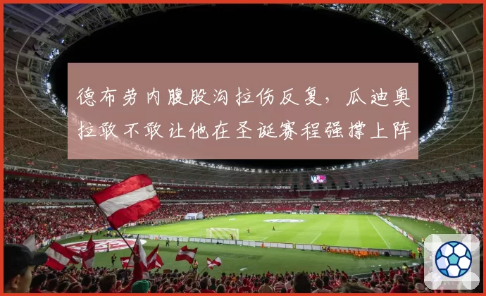 德布劳内腹股沟拉伤反复，瓜迪奥拉敢不敢让他在圣诞赛程强撑上阵？