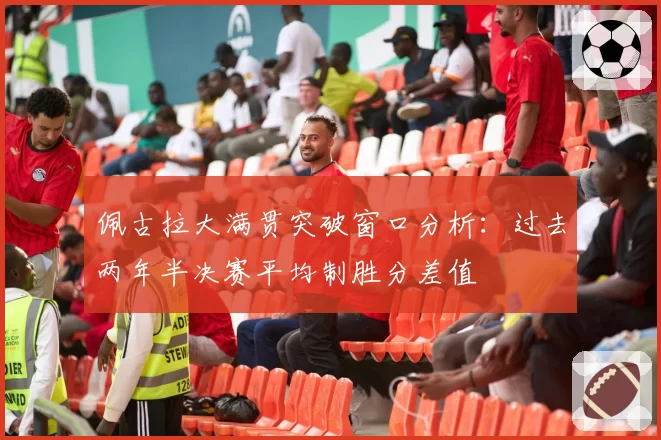 佩古拉大满贯突破窗口分析：过去两年半决赛平均制胜分差值