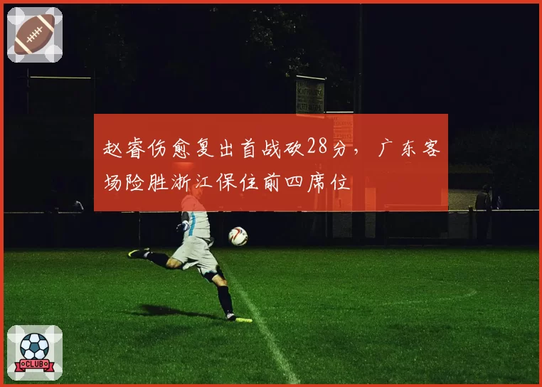 赵睿伤愈复出首战砍28分，广东客场险胜浙江保住前四席位