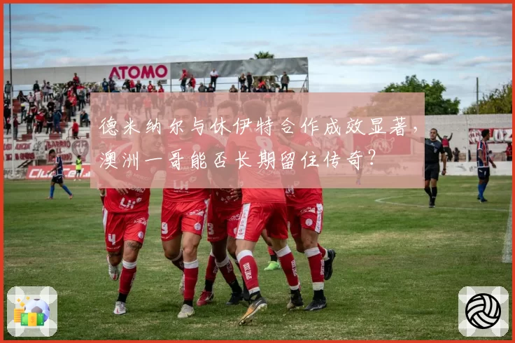 德米纳尔与休伊特合作成效显著,澳洲一哥能否长期留住传奇?