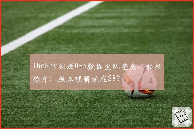 TheShy剑姬0-5数据全队垫底，粉丝怒斥：版本理解还在S8？