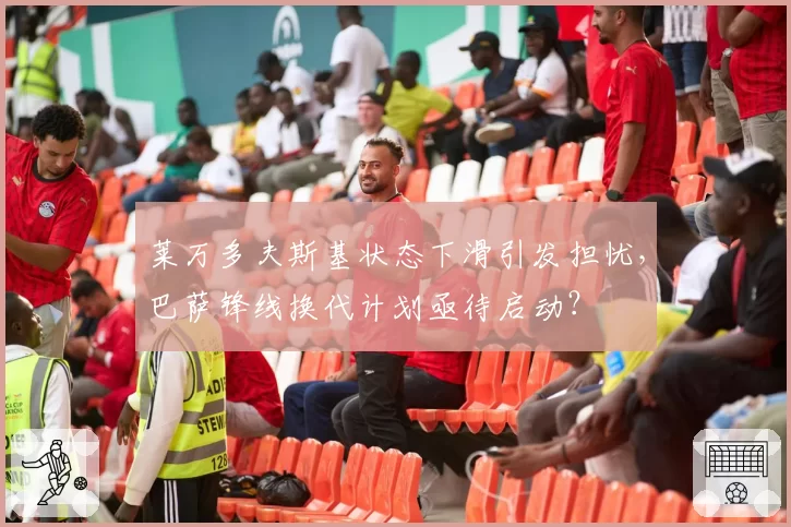 莱万多夫斯基状态下滑引发担忧，巴萨锋线换代计划亟待启动？