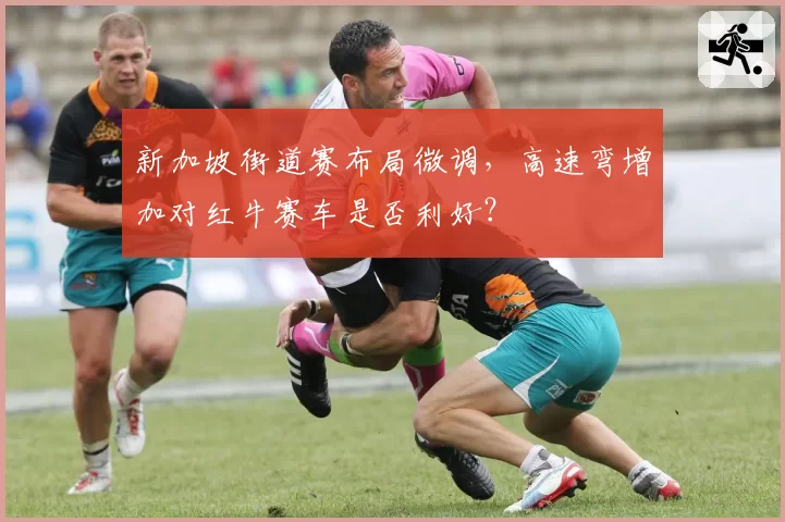 新加坡街道赛布局微调,高速弯增加对红牛赛车是否利好?