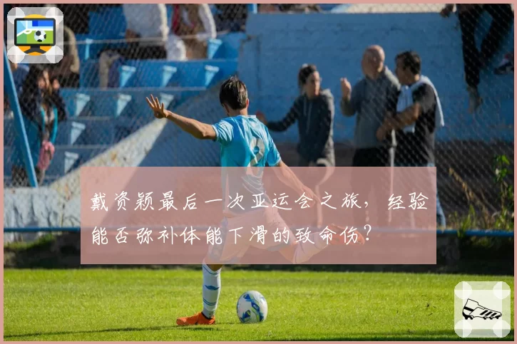 戴资颖最后一次亚运会之旅，经验能否弥补体能下滑的致命伤？