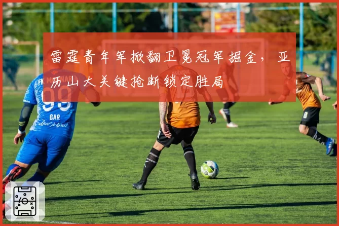 雷霆青年军掀翻卫冕冠军掘金，亚历山大关键抢断锁定胜局