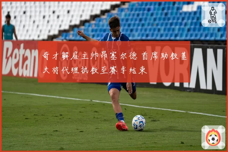 奇才解雇主帅昂塞尔德 首席助教基夫将代理执教至赛季结束