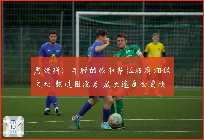 詹姆斯：年轻的我和弗拉格有相似之处 熬过困境后 成长速度会更快