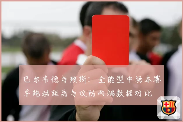 巴尔韦德与赖斯:全能型中场本赛季跑动距离与攻防两端数据对比