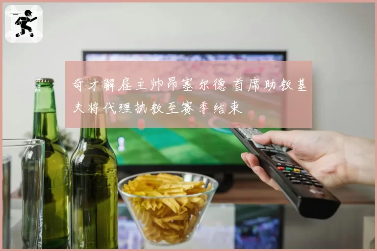 奇才解雇主帅昂塞尔德 首席助教基夫将代理执教至赛季结束