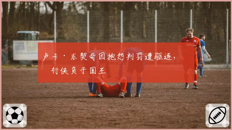 卢卡·东契奇因抱怨判罚遭驱逐，独行侠负于国王