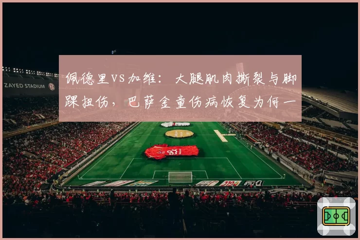 佩德里vs加维：大腿肌肉撕裂与脚踝扭伤，巴萨金童伤病恢复为何一快一慢