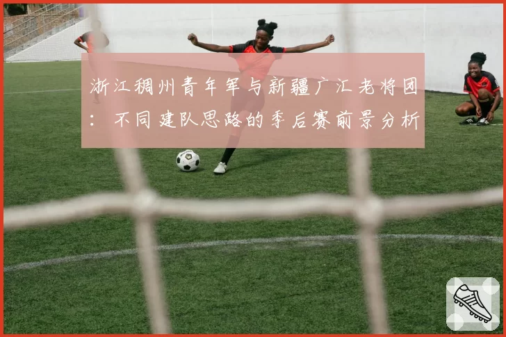 浙江稠州青年军与新疆广汇老将团：不同建队思路的季后赛前景分析