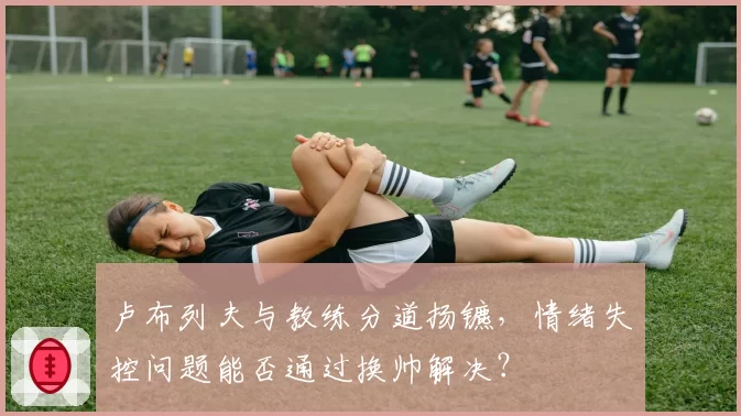 卢布列夫与教练分道扬镳,情绪失控问题能否通过换帅解决?