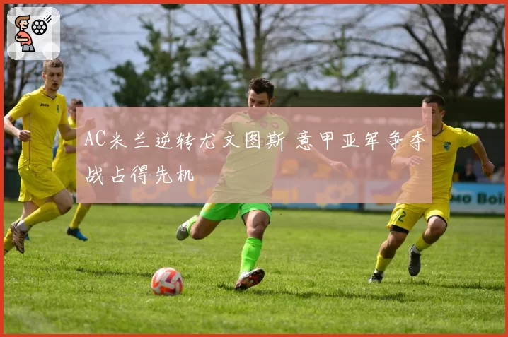AC米兰逆转尤文图斯 意甲亚军争夺战占得先机