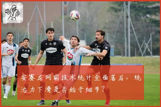 安赛龙网前技术统计全面落后，统治力下滑是否始于细节？