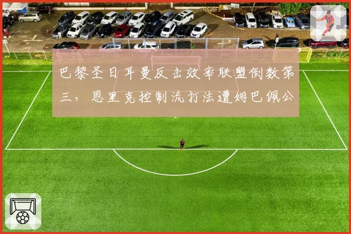 巴黎圣日耳曼反击效率联盟倒数第三,恩里克控制流打法遭姆巴佩公开质疑
