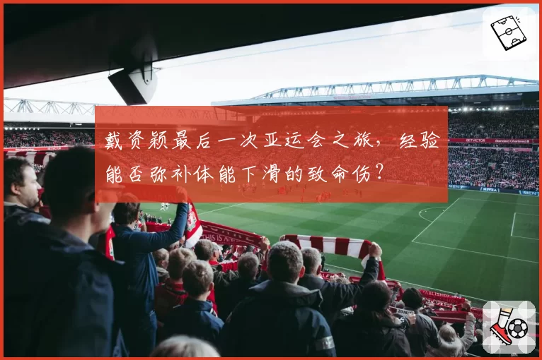 戴资颖最后一次亚运会之旅，经验能否弥补体能下滑的致命伤？