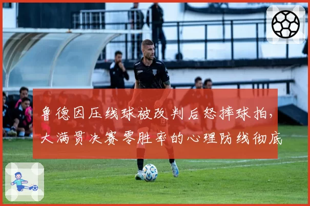 鲁德因压线球被改判后怒摔球拍,大满贯决赛零胜率的心理防线彻底崩塌了吗?