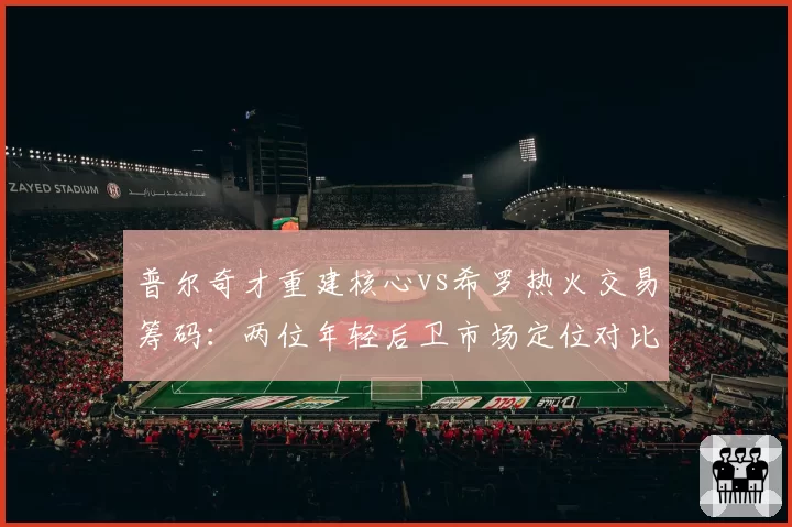 普尔奇才重建核心vs希罗热火交易筹码:两位年轻后卫市场定位对比