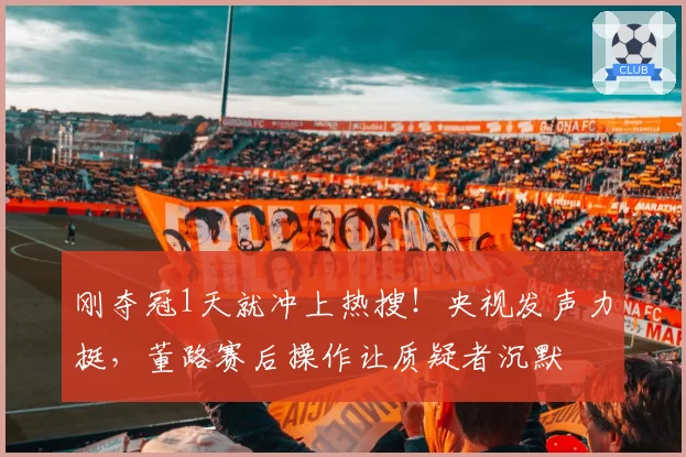 刚夺冠1天就冲上热搜!央视发声力挺,董路赛后操作让质疑者沉默
