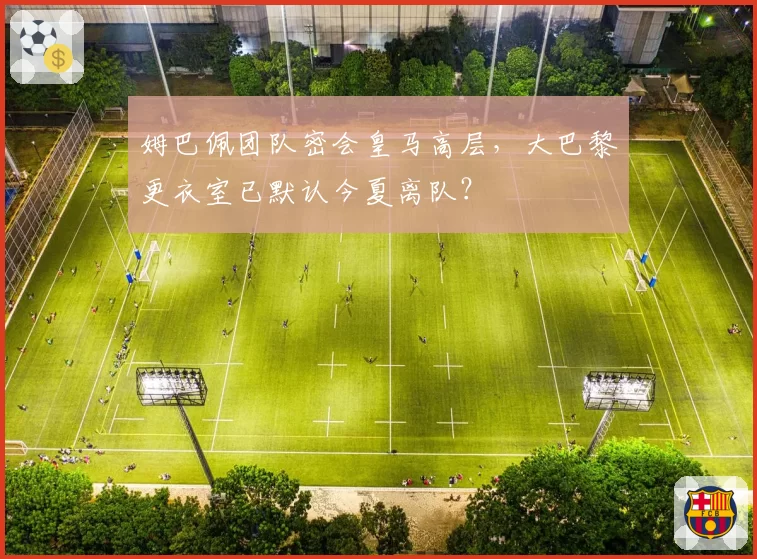 姆巴佩团队密会皇马高层，大巴黎更衣室已默认今夏离队？