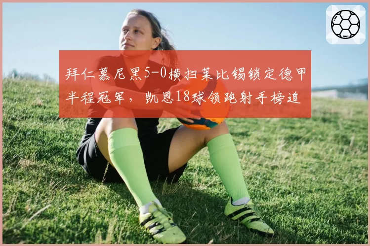 拜仁慕尼黑5-0横扫莱比锡锁定德甲半程冠军，凯恩18球领跑射手榜追平个人纪录