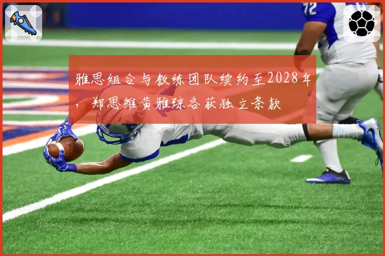 雅思组合与教练团队续约至2028年，郑思维黄雅琼各获独立条款