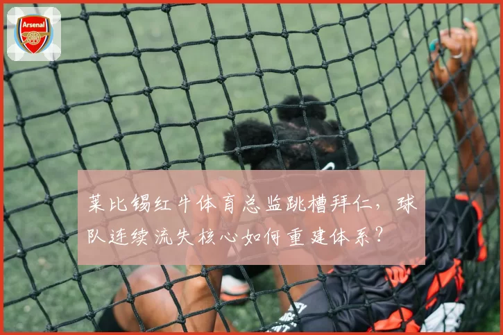 莱比锡红牛体育总监跳槽拜仁,球队连续流失核心如何重建体系?