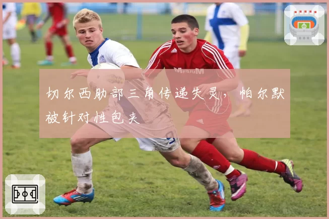 切尔西肋部三角传递失灵，帕尔默被针对性包夹