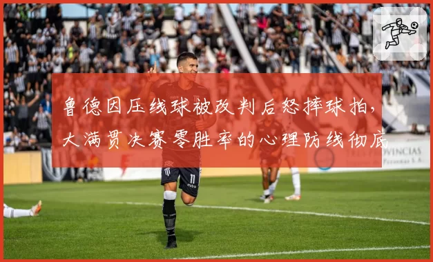 鲁德因压线球被改判后怒摔球拍,大满贯决赛零胜率的心理防线彻底崩塌了吗?