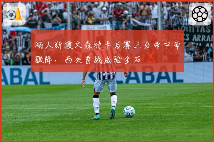 湖人新援文森特季后赛三分命中率骤降，西决首战成验金石