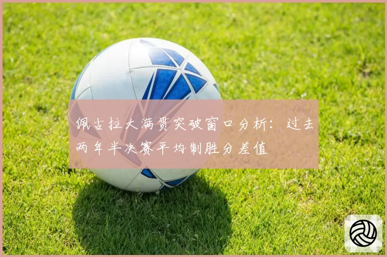 佩古拉大满贯突破窗口分析：过去两年半决赛平均制胜分差值