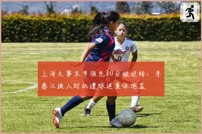 上海久事末节领先20分被逆转，李春江换人时机遭球迷集体炮轰