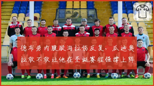德布劳内腹股沟拉伤反复，瓜迪奥拉敢不敢让他在圣诞赛程强撑上阵？