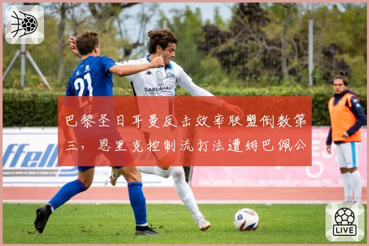 巴黎圣日耳曼反击效率联盟倒数第三,恩里克控制流打法遭姆巴佩公开质疑